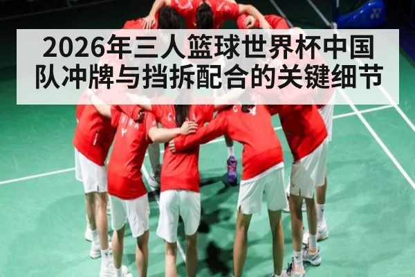2026年三人篮球世界杯中国队冲牌与挡拆配合的关键细节 | kaiyun